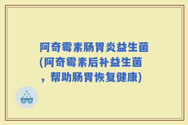 阿奇霉素肠益生菌(阿奇霉素后补益生菌，帮助肠胃恢复健康)