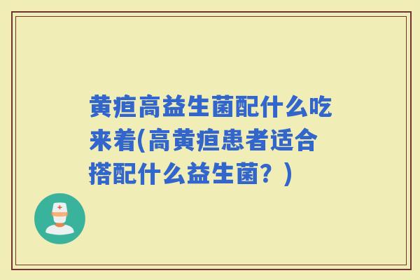 黄疸高益生菌配什么吃来着(高黄疸患者适合搭配什么益生菌？)