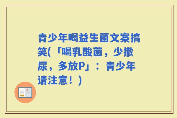 青少年喝益生菌文案搞笑(「喝乳酸菌,少撒尿,多放P」:青少年请注意!) 青少年喝益生菌文案搞笑(「喝乳酸菌,少撒尿,多放P」:青少年请注意!)