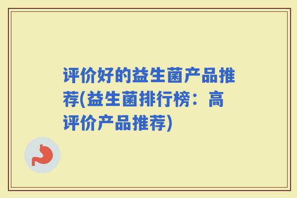 评价好的益生菌产品推荐(益生菌排行榜：高评价产品推荐)