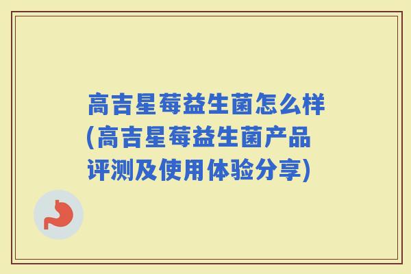 高吉星莓益生菌怎么样(高吉星莓益生菌产品评测及使用体验分享) 高吉星莓益生菌怎么样(高吉星莓益生菌产品评测及使用体验分享)