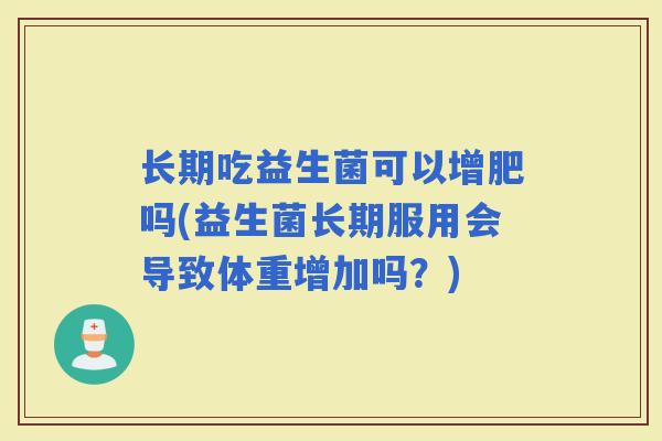 长期吃益生菌可以增肥吗(益生菌长期服用会导致体重增加吗？)