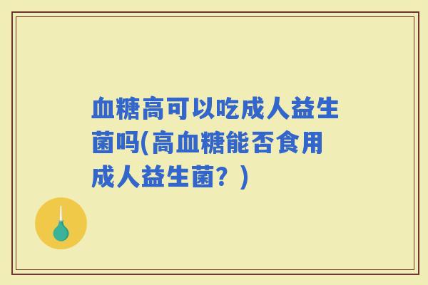 高可以吃成人益生菌吗(高能否食用成人益生菌?) 高可以吃成人益生菌吗(高能否食用成人益生菌?)
