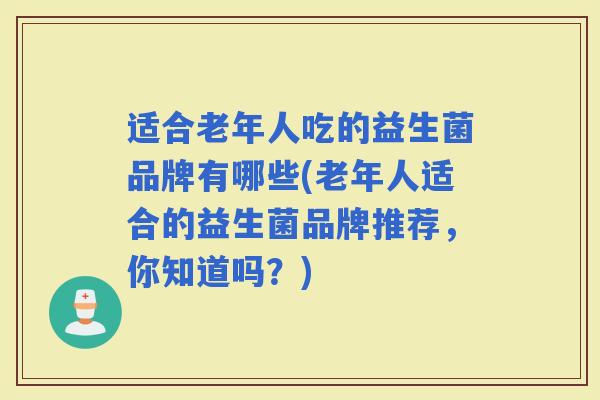 适合老年人吃的益生菌品牌有哪些(老年人适合的益生菌品牌推荐，你知道吗？)