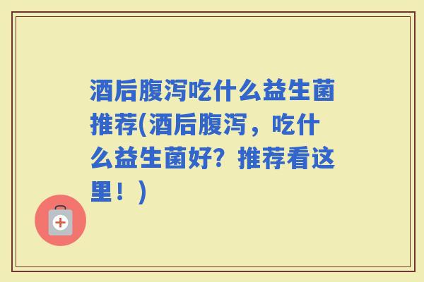 酒后吃什么益生菌推荐(酒后，吃什么益生菌好？推荐看这里！)