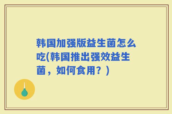 韩国加强版益生菌怎么吃(韩国推出强效益生菌，如何食用？)