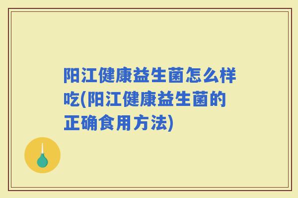 阳江健康益生菌怎么样吃(阳江健康益生菌的正确食用方法) 阳江健康益生菌怎么样吃(阳江健康益生菌的正确食用方法)