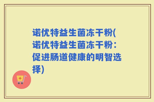 诺优特益生菌冻干粉(诺优特益生菌冻干粉:促进肠道健康的明智选择) 诺优特益生菌冻干粉(诺优特益生菌冻干粉:促进肠道健康的明智选择)