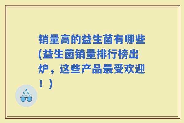 销量高的益生菌有哪些(益生菌销量排行榜出炉,这些产品受欢迎!) 销量高的益生菌有哪些(益生菌销量排行榜出炉,这些产品受欢迎!)