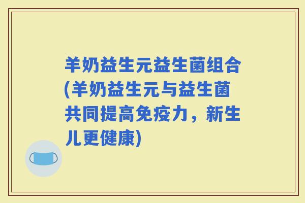 羊奶益生元益生菌组合(羊奶益生元与益生菌共同提高力，新生儿更健康)