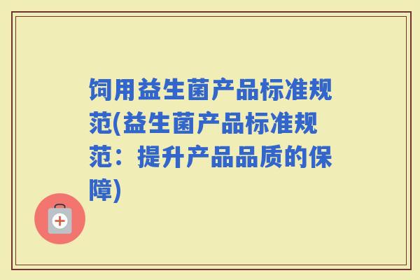 饲用益生菌产品标准规范(益生菌产品标准规范：提升产品品质的保障)
