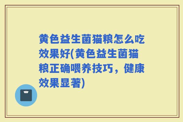 黄色益生菌猫粮怎么吃效果好(黄色益生菌猫粮正确喂养技巧,健康效果显著) 黄色益生菌猫粮怎么吃效果好(黄色益生菌猫粮正确喂养技巧,健康效果显著)