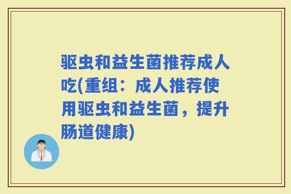 驱虫和益生菌推荐成人吃(重组：成人推荐使用驱虫和益生菌，提升肠道健康)
