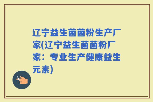 辽宁益生菌菌粉生产厂家(辽宁益生菌菌粉厂家:专业生产健康益生元素) 辽宁益生菌菌粉生产厂家(辽宁益生菌菌粉厂家:专业生产健康益生元素)