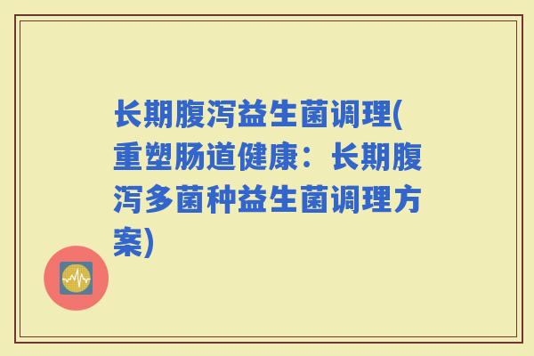 长期益生菌调理(重塑肠道健康：长期多菌种益生菌调理方案)