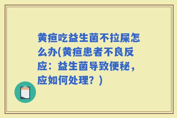 黄疸吃益生菌不拉屎怎么办(黄疸患者不良反应：益生菌导致，应如何处理？)