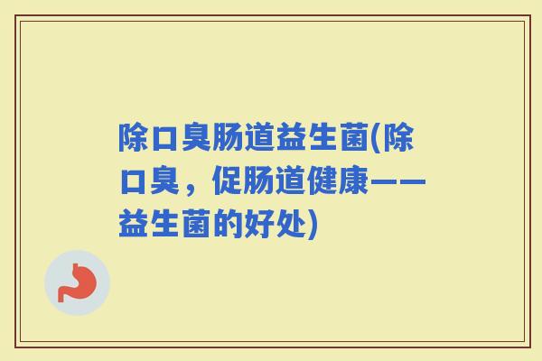除肠道益生菌(除,促肠道健康——益生菌的好处) 除肠道益生菌(除,促肠道健康——益生菌的好处)