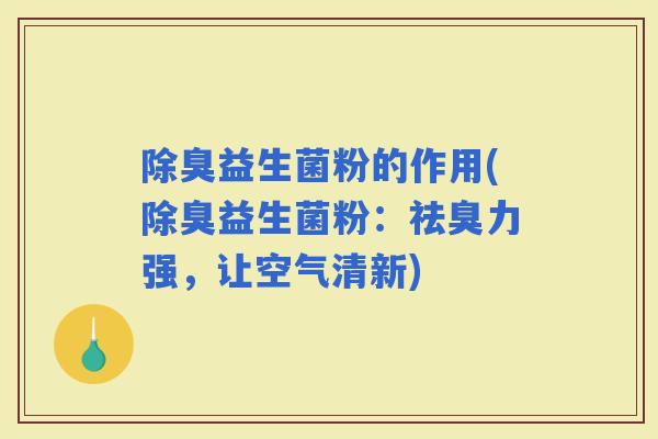 除臭益生菌粉的作用(除臭益生菌粉：祛臭力强，让空气清新)