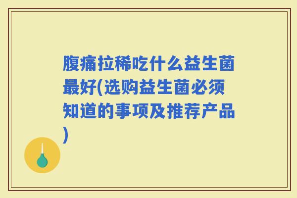 拉稀吃什么益生菌好(选购益生菌必须知道的事项及推荐产品)
