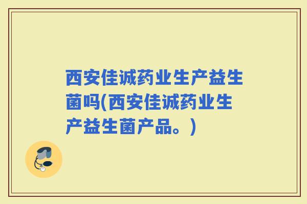 西安佳诚药业生产益生菌吗(西安佳诚药业生产益生菌产品。)