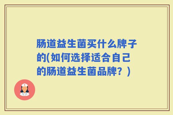 肠道益生菌买什么牌子的(如何选择适合自己的肠道益生菌品牌？)