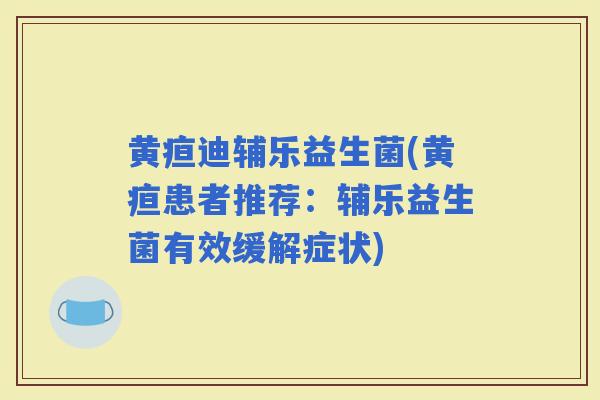黄疸迪辅乐益生菌(黄疸患者推荐：辅乐益生菌有效缓解症状)
