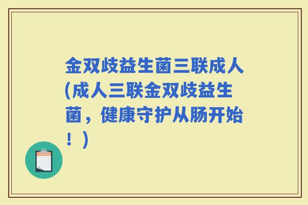 金双歧益生菌三联成人(成人三联金双歧益生菌，健康守护从肠开始！)