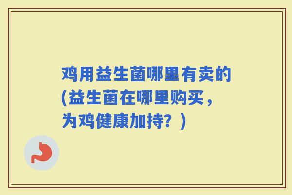 鸡用益生菌哪里有卖的(益生菌在哪里购买，为鸡健康加持？)