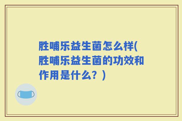 胜哺乐益生菌怎么样(胜哺乐益生菌的功效和作用是什么？)