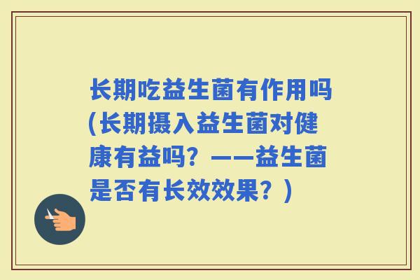 长期吃益生菌有作用吗(长期摄入益生菌对健康有益吗？——益生菌是否有长效效果？)