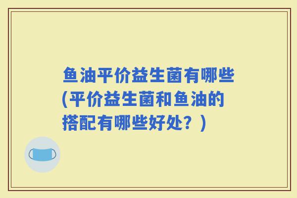 鱼油平价益生菌有哪些(平价益生菌和鱼油的搭配有哪些好处?) 鱼油平价益生菌有哪些(平价益生菌和鱼油的搭配有哪些好处?)