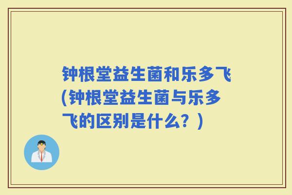 钟根堂益生菌和乐多飞(钟根堂益生菌与乐多飞的区别是什么？)