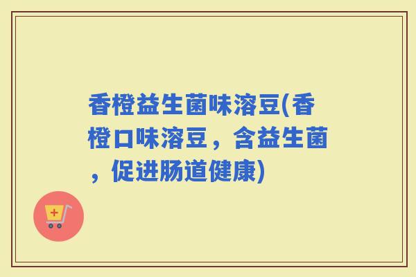 香橙益生菌味溶豆(香橙口味溶豆,含益生菌,促进肠道健康) 香橙益生菌味溶豆(香橙口味溶豆,含益生菌,促进肠道健康)