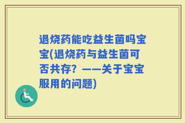 退烧药能吃益生菌吗宝宝(退烧药与益生菌可否共存？——关于宝宝服用的问题)