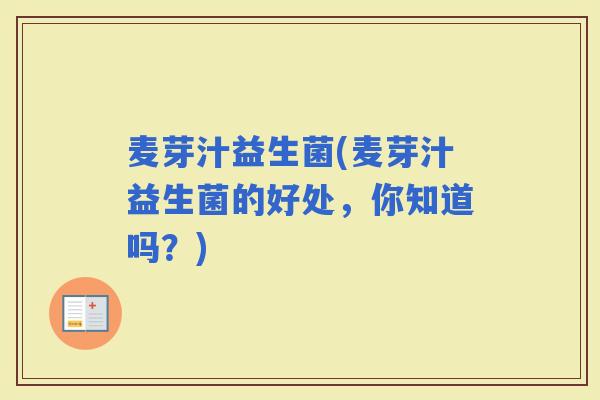 麦芽汁益生菌(麦芽汁益生菌的好处,你知道吗?) 麦芽汁益生菌(麦芽汁益生菌的好处,你知道吗?)