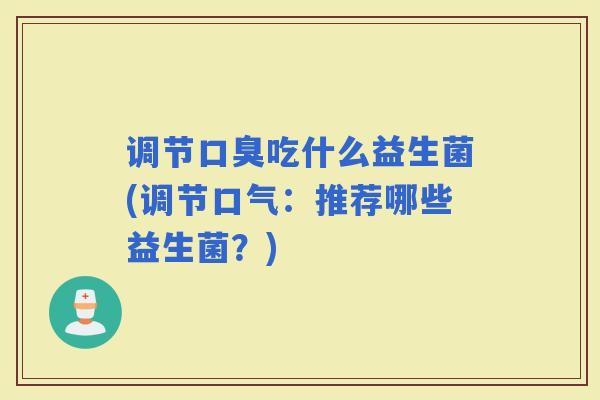 调节吃什么益生菌(调节口气:推荐哪些益生菌?) 调节吃什么益生菌(调节口气:推荐哪些益生菌?)