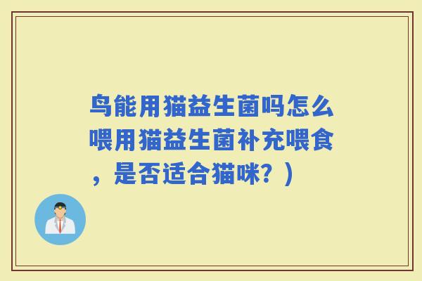 鸟能用猫益生菌吗怎么喂用猫益生菌补充喂食,是否适合猫咪?) 鸟能用猫益生菌吗怎么喂用猫益生菌补充喂食,是否适合猫咪?)