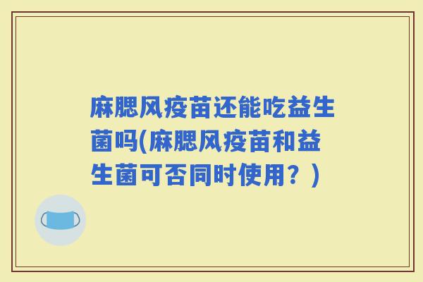 麻腮风疫苗还能吃益生菌吗(麻腮风疫苗和益生菌可否同时使用？)