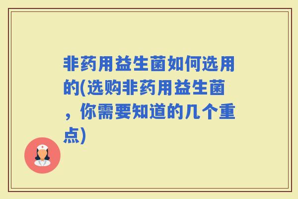 非药用益生菌如何选用的(选购非药用益生菌，你需要知道的几个重点)