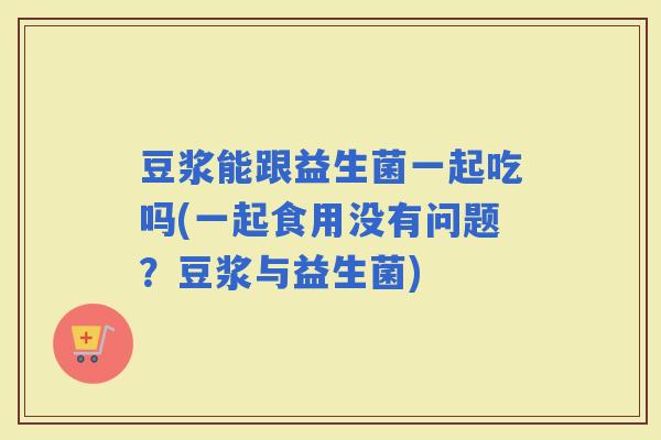 豆浆能跟益生菌一起吃吗(一起食用没有问题？豆浆与益生菌)