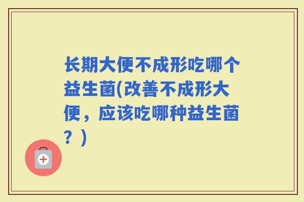 长期大便不成形吃哪个益生菌(改善不成形大便,应该吃哪种益生菌?) 长期大便不成形吃哪个益生菌(改善不成形大便,应该吃哪种益生菌?)