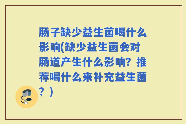 肠子缺少益生菌喝什么影响(缺少益生菌会对肠道产生什么影响？推荐喝什么来补充益生菌？)