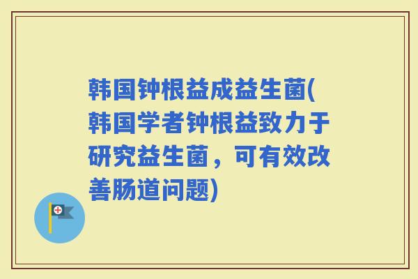 韩国钟根益成益生菌(韩国学者钟根益致力于研究益生菌,可有效改善肠道问题) 韩国钟根益成益生菌(韩国学者钟根益致力于研究益生菌,可有效改善肠道问题)
