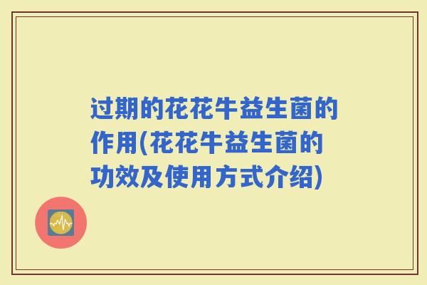 过期的花花牛益生菌的作用(花花牛益生菌的功效及使用方式介绍)