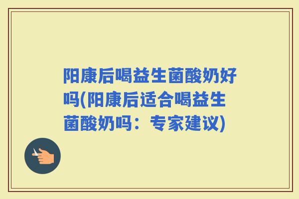 阳康后喝益生菌酸奶好吗(阳康后适合喝益生菌酸奶吗：专家建议)