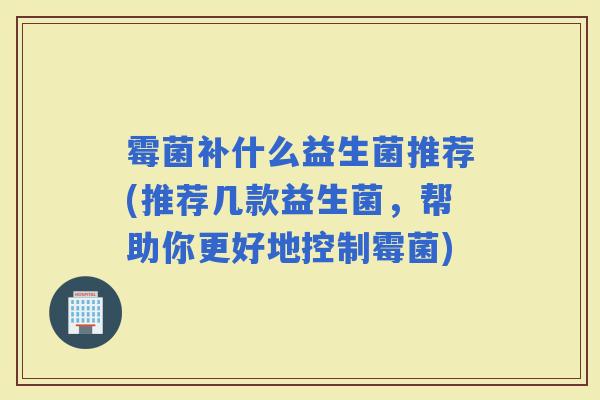 霉菌补什么益生菌推荐(推荐几款益生菌，帮助你更好地控制霉菌)