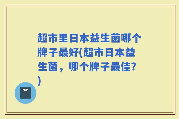 超市里日本益生菌哪个牌子好(超市日本益生菌，哪个牌子佳？)