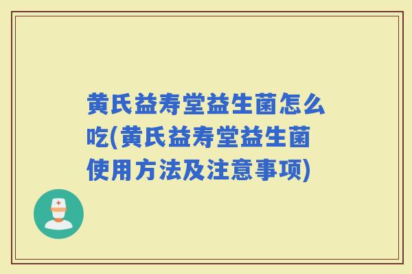 黄氏益寿堂益生菌怎么吃(黄氏益寿堂益生菌使用方法及注意事项)