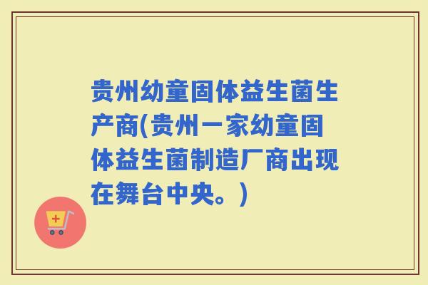 贵州幼童固体益生菌生产商(贵州一家幼童固体益生菌制造厂商出现在舞台中央。)