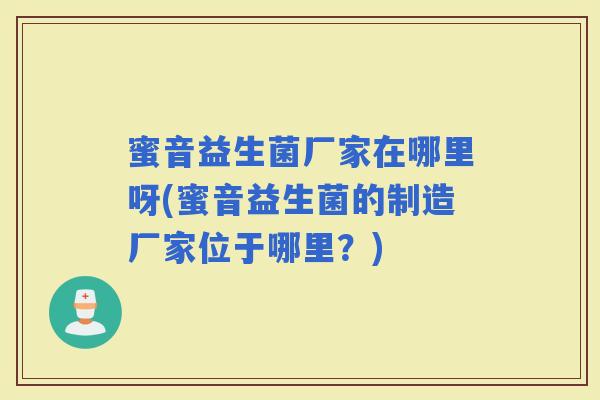 蜜音益生菌厂家在哪里呀(蜜音益生菌的制造厂家位于哪里？)